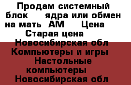 Продам системный блок - 2 ядра или обмен на мать. АМ3  › Цена ­ 3 000 › Старая цена ­ 3 000 - Новосибирская обл. Компьютеры и игры » Настольные компьютеры   . Новосибирская обл.